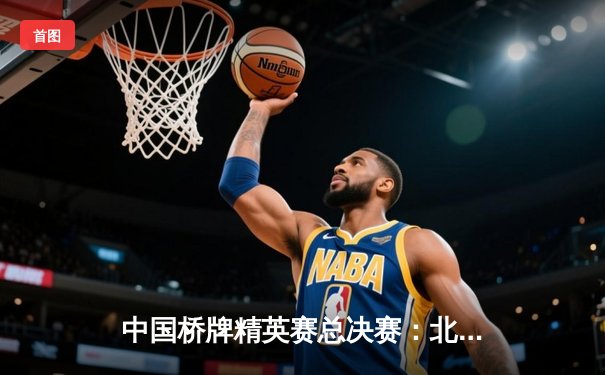 中国桥牌精英赛总决赛：北京星锐队惊险夺冠，王珂李明组合成决胜关键