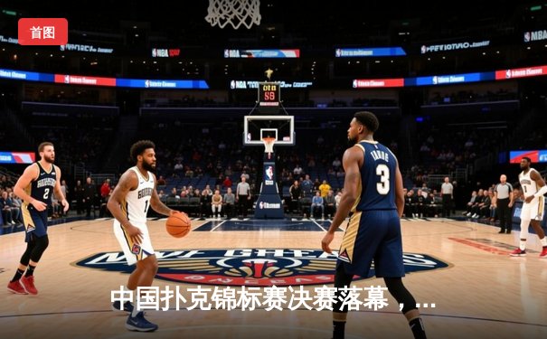 中国扑克锦标赛决赛落幕，李明逆境夺冠创历史