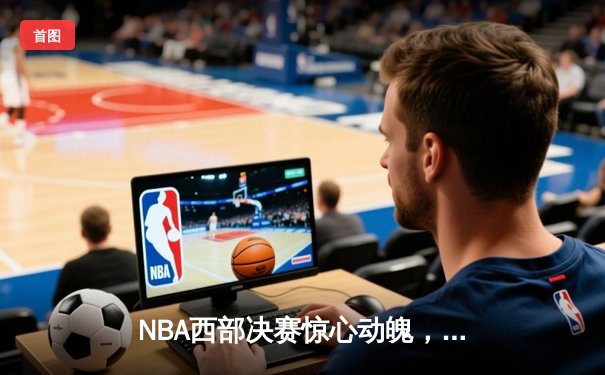 NBA西部决赛惊心动魄，湖人加时险胜掘金，詹姆斯与约基奇上演史诗对决
