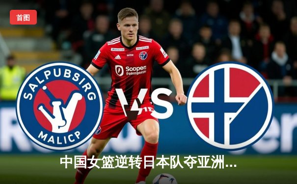 中国女篮逆转日本队夺亚洲杯冠军，李梦独得30分创个人新高